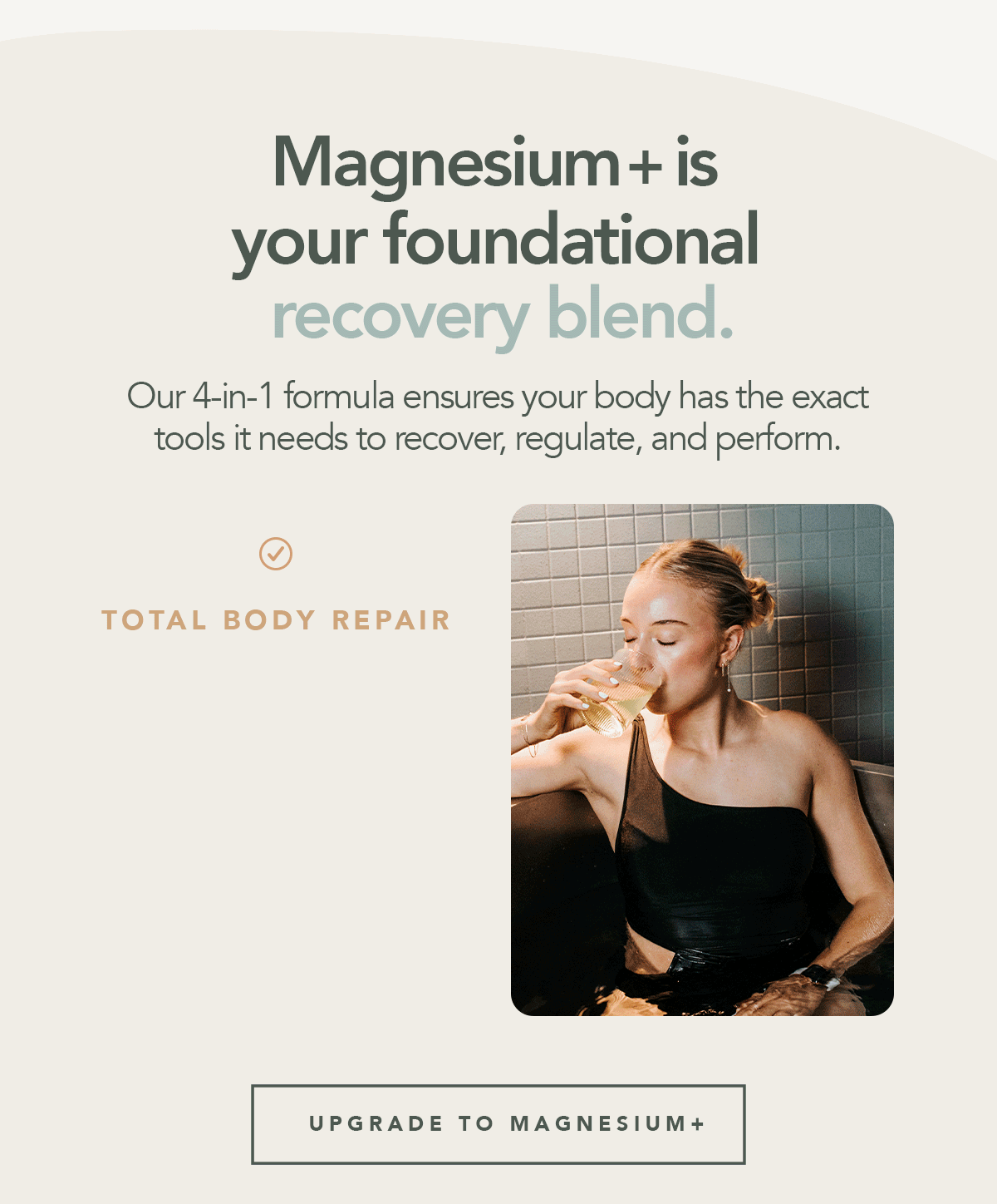 Magnesium+ is your foundational recovery blend.  Our 4-in-1 formula ensures your body has the exact tools it needs to recover, regulate, and perform. → Total body repair → Cognitive clarity & balance → Optimised nutrient absorption  [UPGRADE TO MAGNESIUM+]
