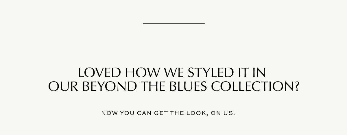 Loved how we styled it in our beyond the blues collection? Now you can get the look, on us.