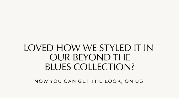 Loved how we styled it in our beyond the blues collection? Now you can get the look, on us.