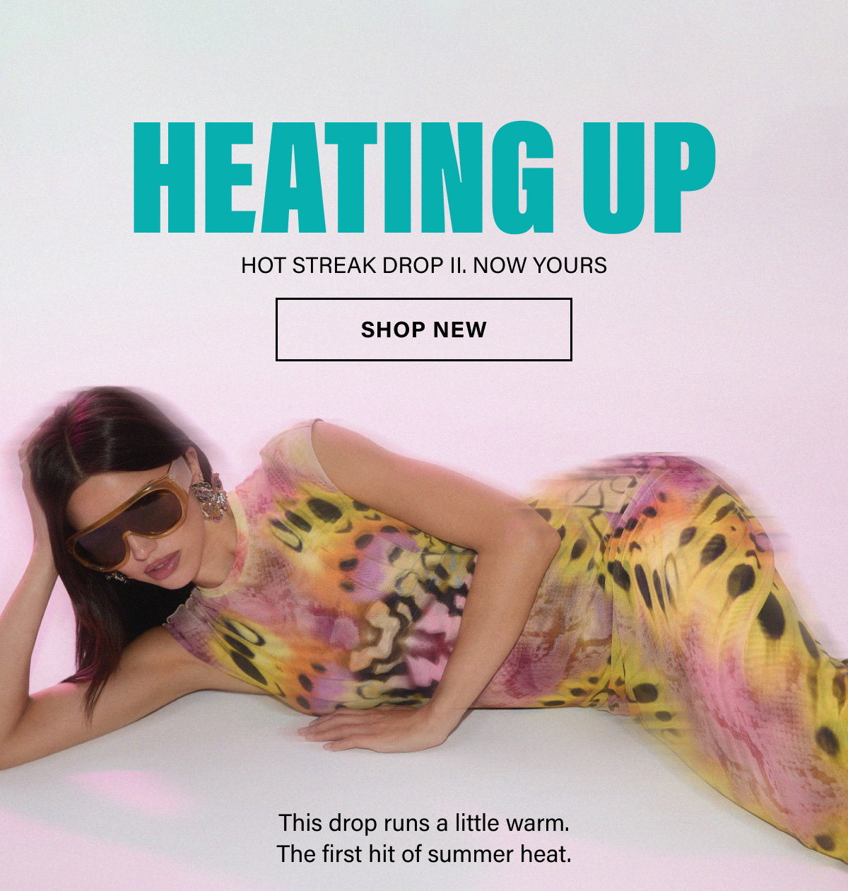 HEATING UP. HOT STREAK DROP II. NOW YOURS. SHOP NEW. THIS DROP RUNS A LITTLE WARM. THE FIRST HIT OF SUMMER HEAT