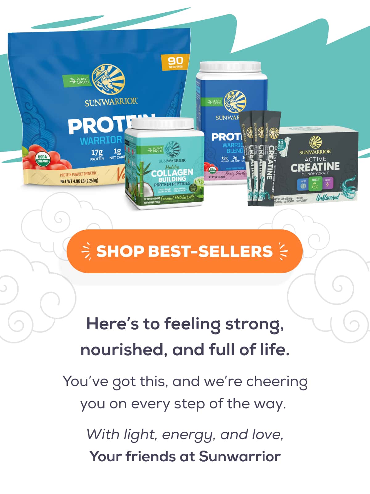  SHOP BEST-SELLERS    Here’s to feeling strong, nourished, and full of life.  You’ve got this, and we’re cheering you on every step of the way.  With light, energy, and love,  Your friends at Sunwarrior