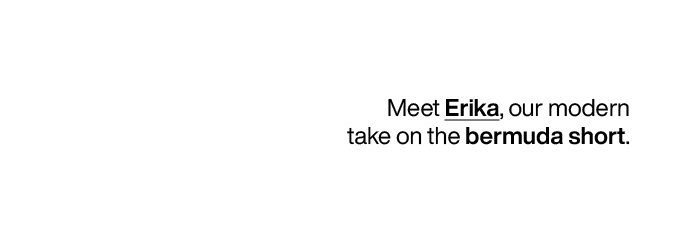 Meet Erika, our modern take on the bermuda short.