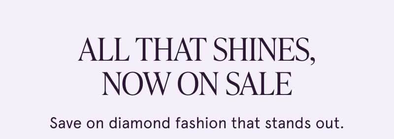 All that shines, now on sale. Diamond fashion that stands out.
