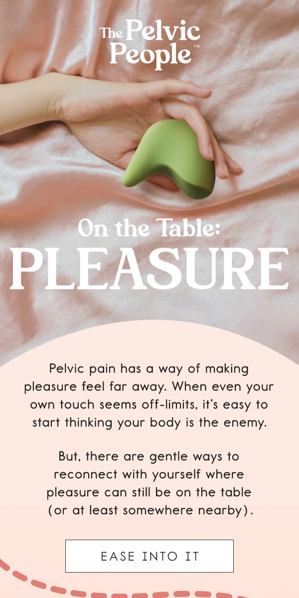 On the Table: Pleasure. Pelvic pain has a way of making pleasure feel far away. When even your own touch seems off-limits, it’s easy to start thinking your body’s the enemy. But, there are gentle ways to reconnect with yourself where pleasure can still be on the table (or at least somewhere nearby). [EASE INTO IT]