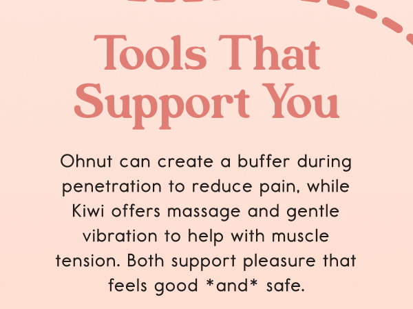 Tools That Support You  Ohnut can create a buffer during penetration to reduce pain, while Kiwi offers gentle vibration to help with muscle tension. Both support pleasure that feels good *and* safe.