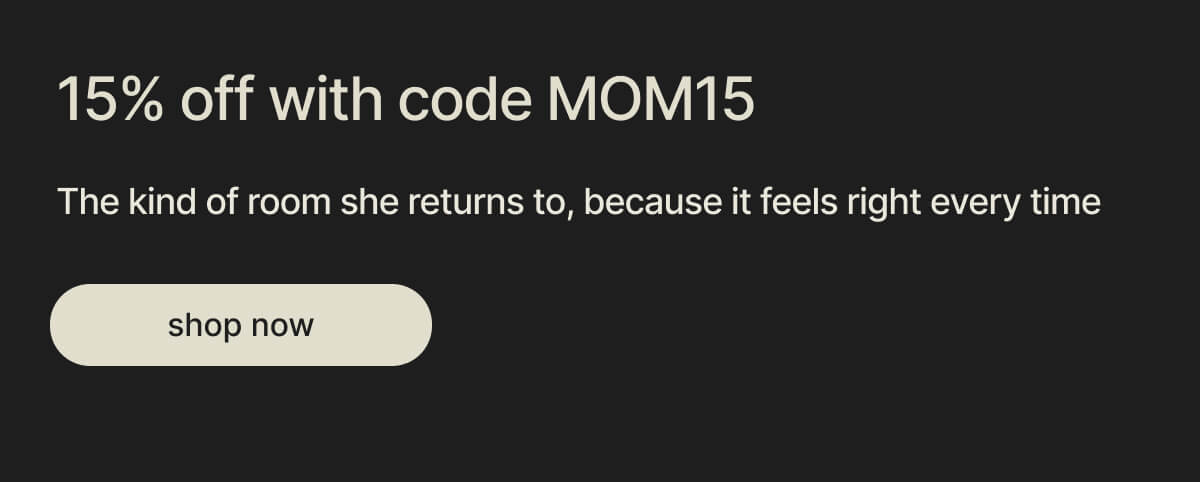 15% off with code MOM15 - The kind of room she returns to, because it feels right every time - shop now