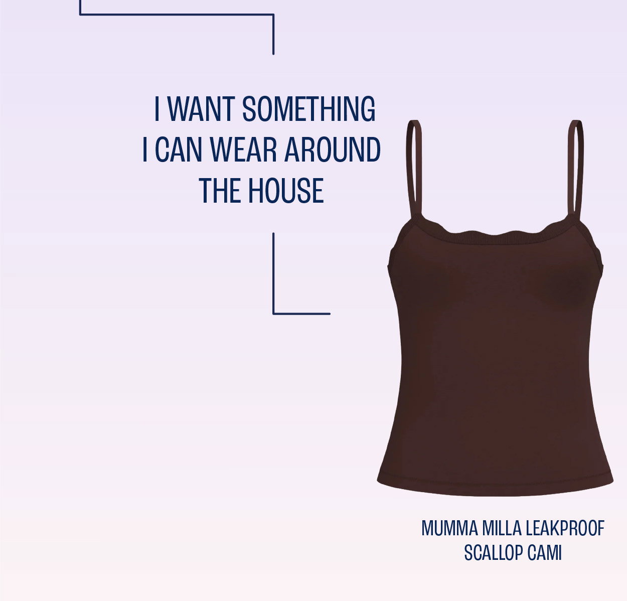 I want something I can wear around the house. Mumma Milla leakproof scallop cami. Shop now