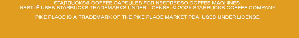 Starbucks® coffee capsules for Nespresso coffee machines. Nestlé uses Starbucks trademarks under license. © 2025 Starbucks Coffee Company. Pike Place is a trademark of The Pike Place Market PDA, used under license.