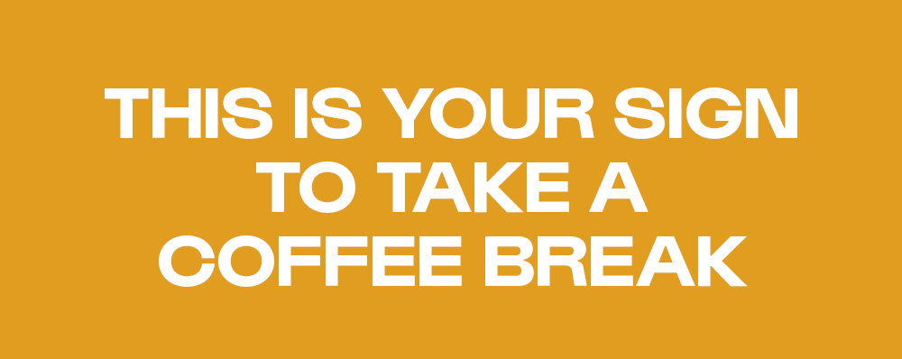 THIS IS YOUR SIGN TO TAKE A COFFEE BREAK