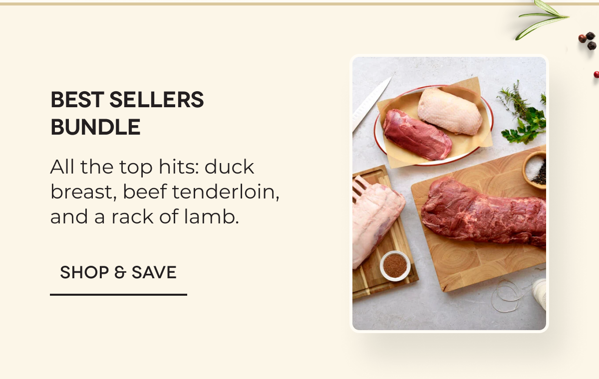 Best Sellers Bundle All the top hits: duck breast, beef tenderloin, and a rack of lamb. SHOP & SAVE