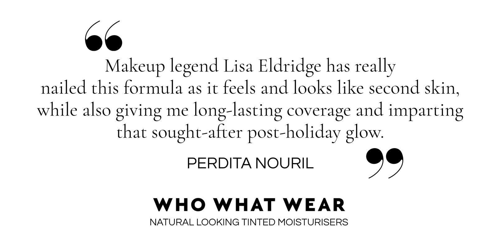 'Make up legend Lisa Eldridge has really nailed this formula as it feels and looks like second skin.'