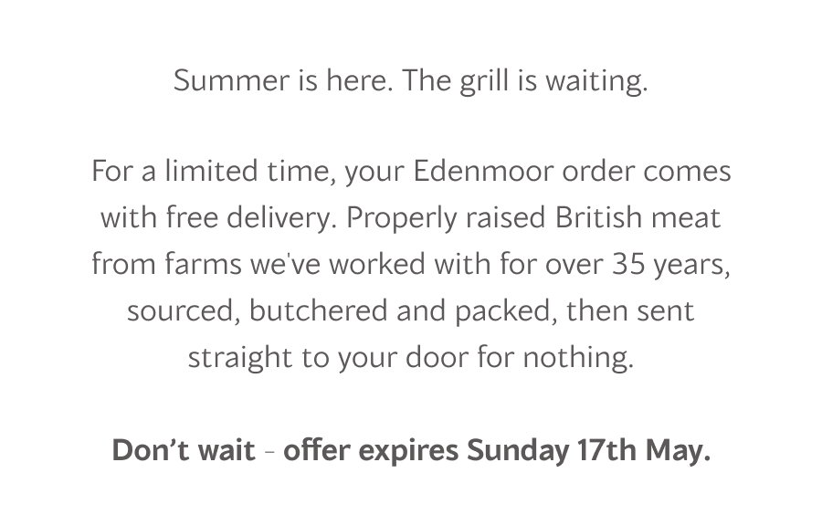Summer is here. The grill is waiting.  For a limited time, your Edenmoor order comes with free delivery. Properly raised British meat from farms we've worked with for over 35 years, sourced, butchered and packed, then sent straight to your door for nothing.