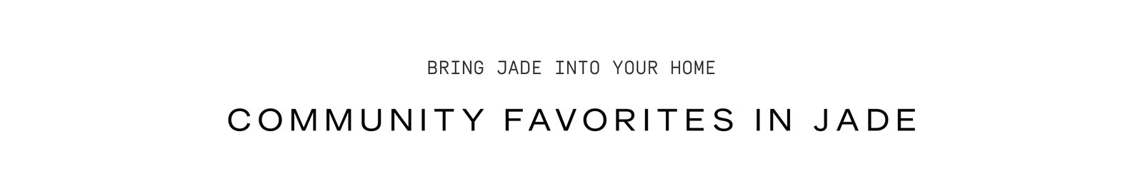 Click to shop Jade Collection. Bring Jade into your home. Community favorites in Jade.