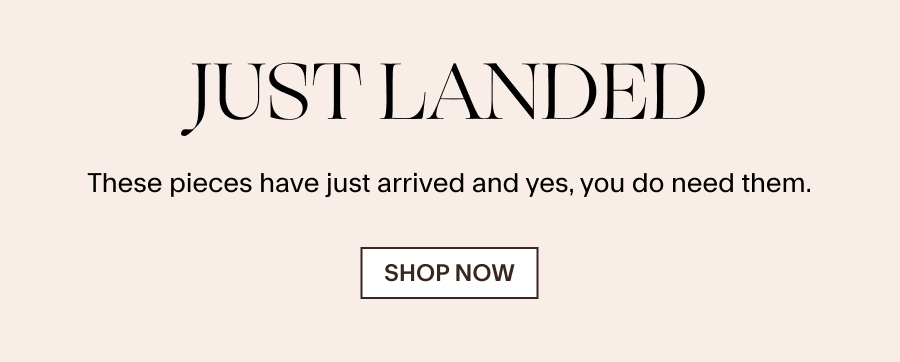 JUST LANDED These pieces have just arrived and yes, you do need them. SHOP NOW