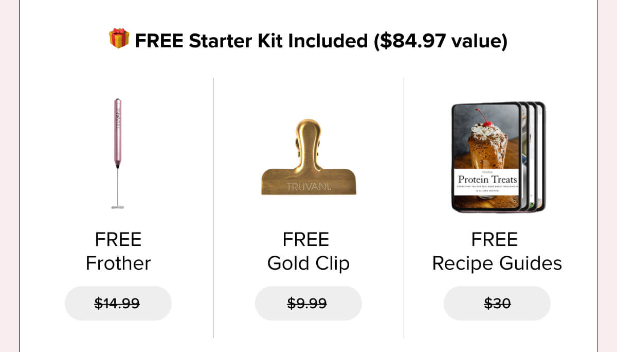 🎁 FREE Starter Kit Included ($84.97 value)  | · Frother ($14.99) · Gold Clip ($9.99) · Recipe Guides ($30.00)