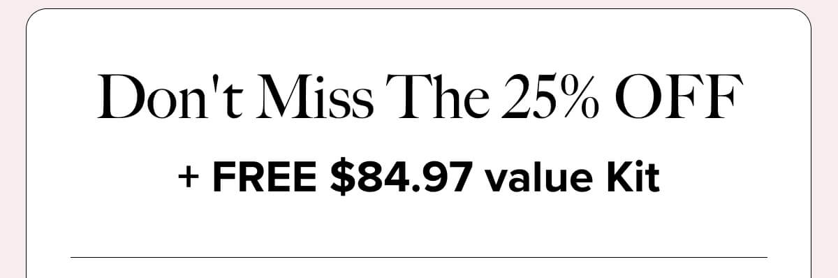 Don't Miss The 25% OFF + FREE $84.97 value Kit