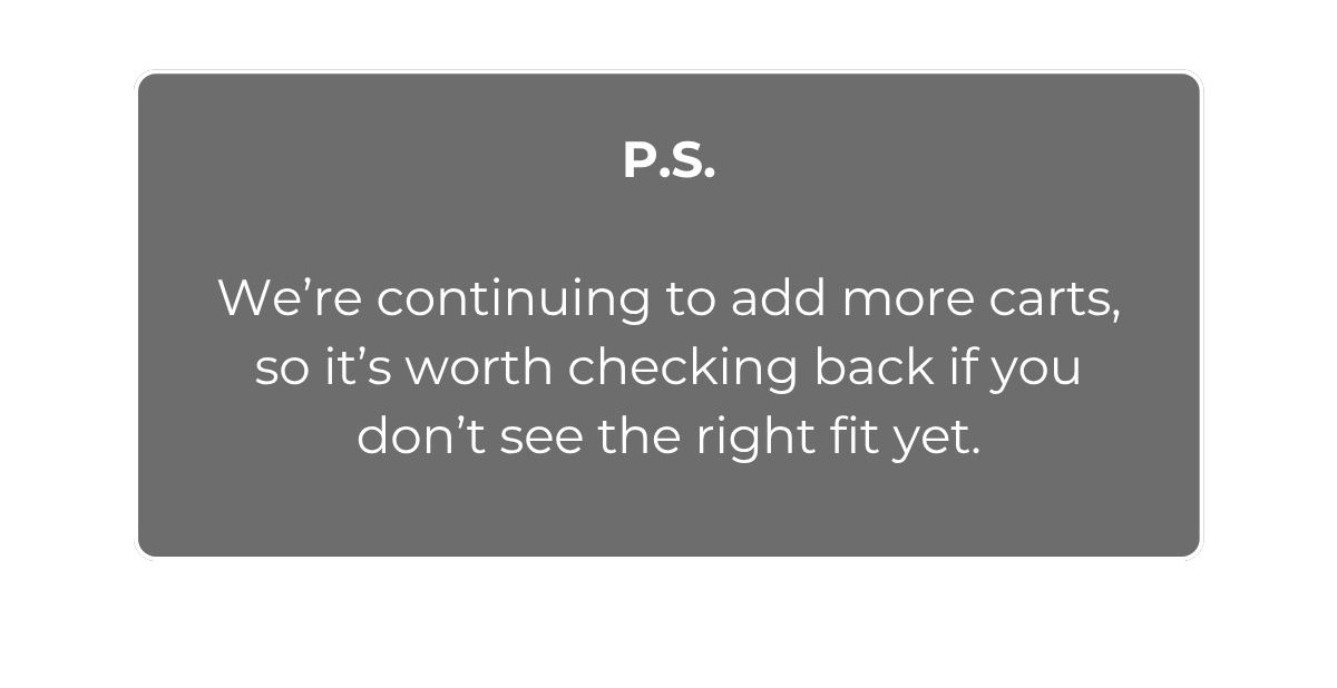 P.S.  We’re continuing to add more carts, so it’s worth checking back if you don’t see the right fit yet.