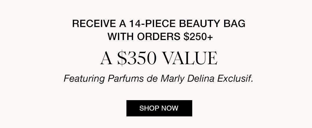RECEIVE A 14-PIECE BEAUTY BAG WITH ORDERS $250+ A $350 VALUE Featuring Parfums de Marly Delina Exclusif. SHOP NOW