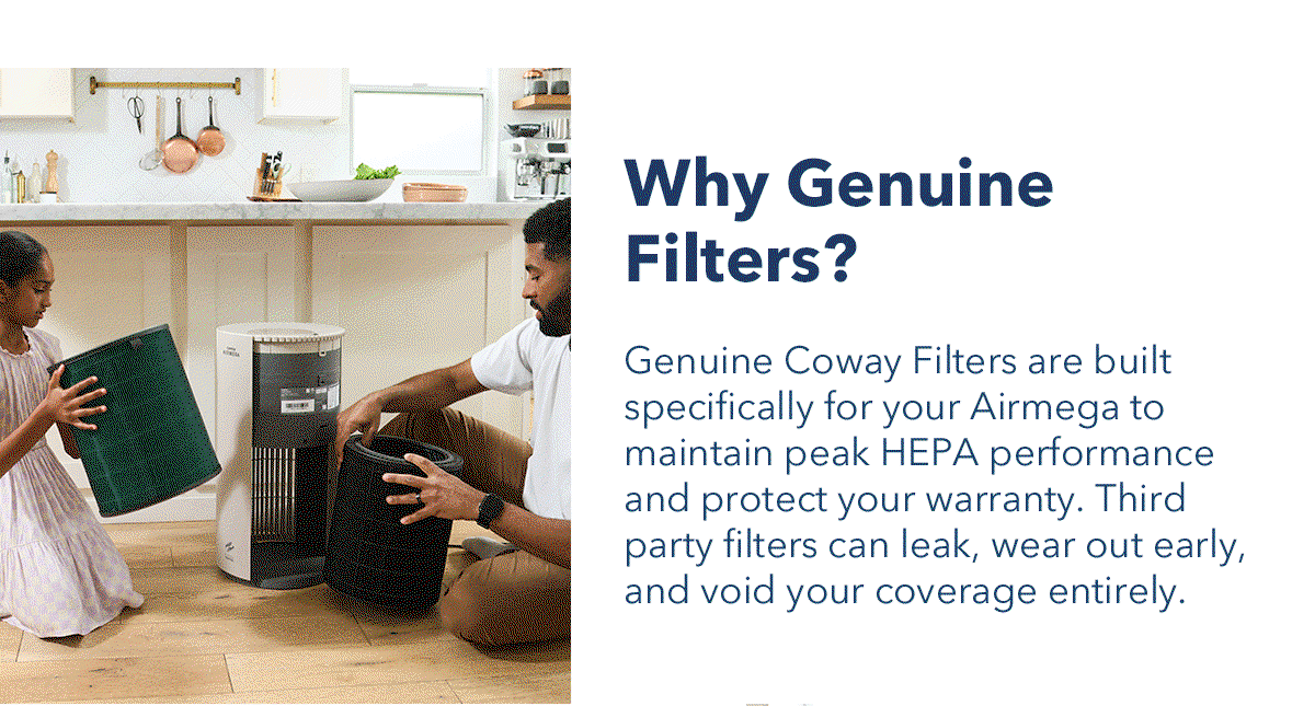 Why Genuine Filters? Genuine Coway Filters are built specifically for your Airmega to maintain peak HEPA performance and protect your warranty. Third party filters can leak, wear out early, and void your coverage entirely.