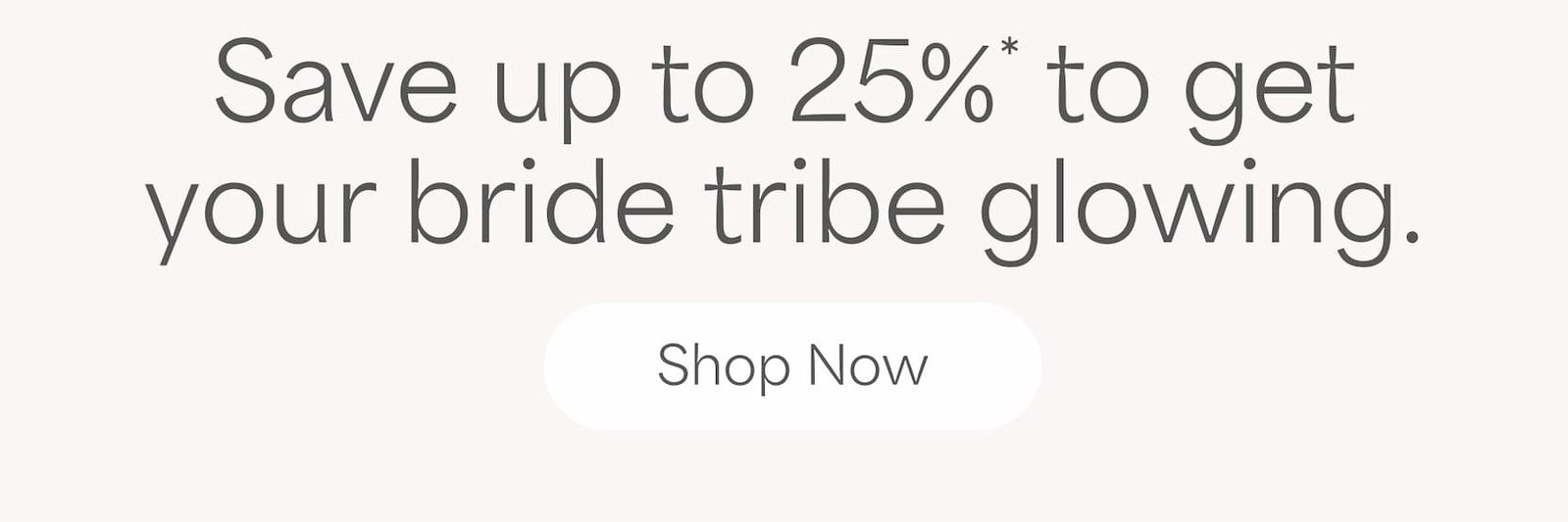 Save up to 25%* to get your bride tribe glowing