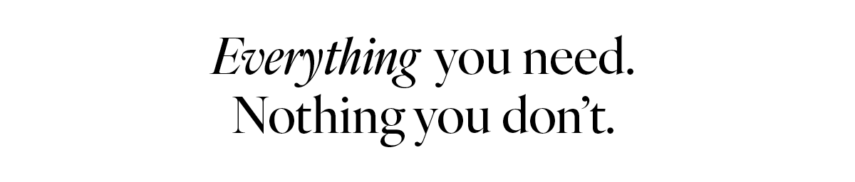 Everything you need. Nothing you don't.