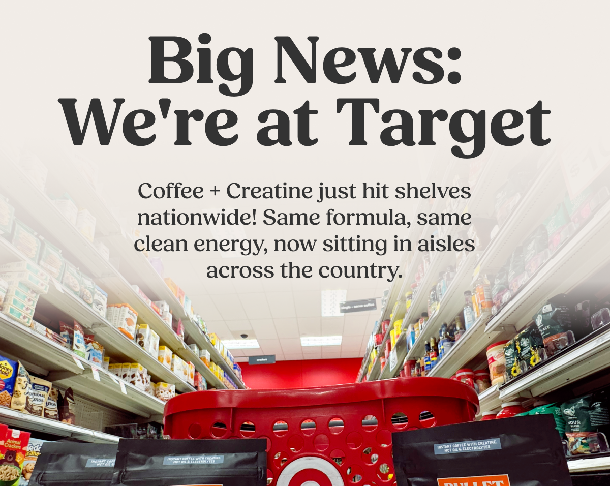 Big News: We're at Target Coffee + Creatine just hit shelves nationwide! Same formula, same clean energy, now sitting in aisles across the country. INSTANT COFFEE WITH CREATINE, MCT OIL & ELECTROLYTES BULLETPROOF ENHANCED COFFEE coffee + creatine