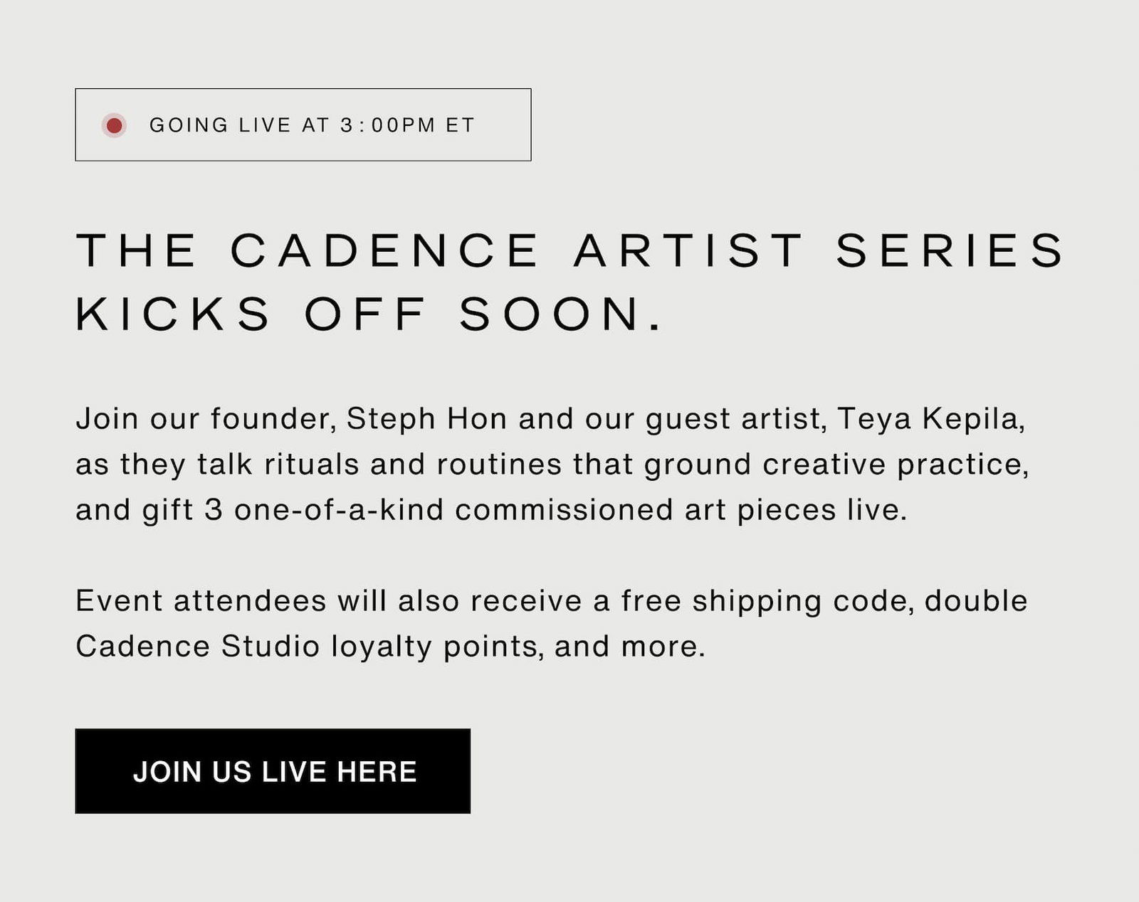 Click to join the live event. Going live at 3pm ET. Join our founder, Steph Hon and our guest artist, Teya Kepila, as they talk rituals and routines that ground creative practice, and gift 3 one-of-a-kind commissioned art pieces live.  Event attendees will also receive a free shipping code, double Cadence Studio loyalty points, and more.