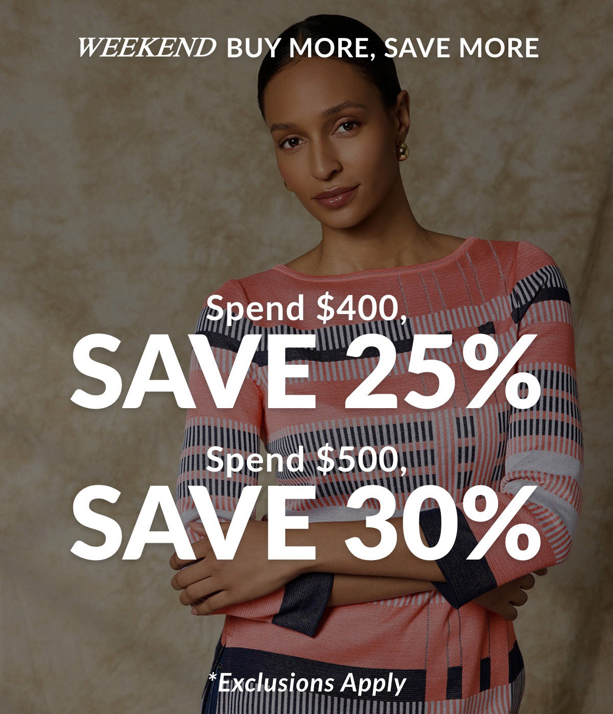 Weekend Buy More SAVE MORE  Spend $400, Save 25% Spend $500, Save 30%  *Exclusions Apply >>