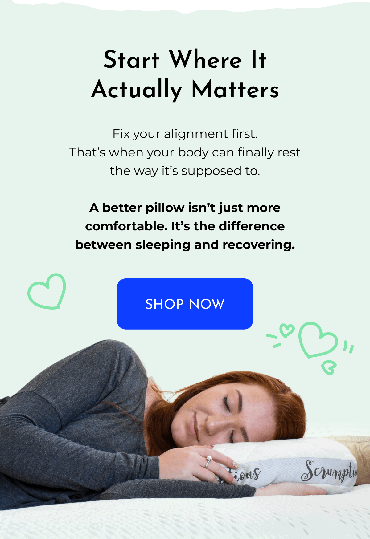 Start Where It Actually Matters Fix your alignment first. That's when your body can finally rest the way it's supposed to. A better pillow isn't just more comfortable. It's the difference between sleeping and recovering. SHOP NOW