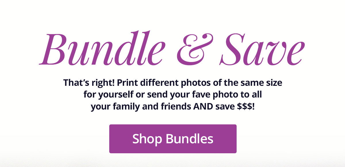 Bundle and Save: That's right! Print different photos of the same size for yourself or send your fave photo to all your family and friends. You'll save money! Shop Bundles