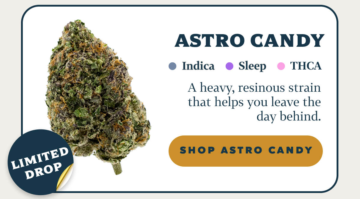 Astro Candy  Indica | Sleep | THCA A heavy, resinous strain that helps you leave the day behind.