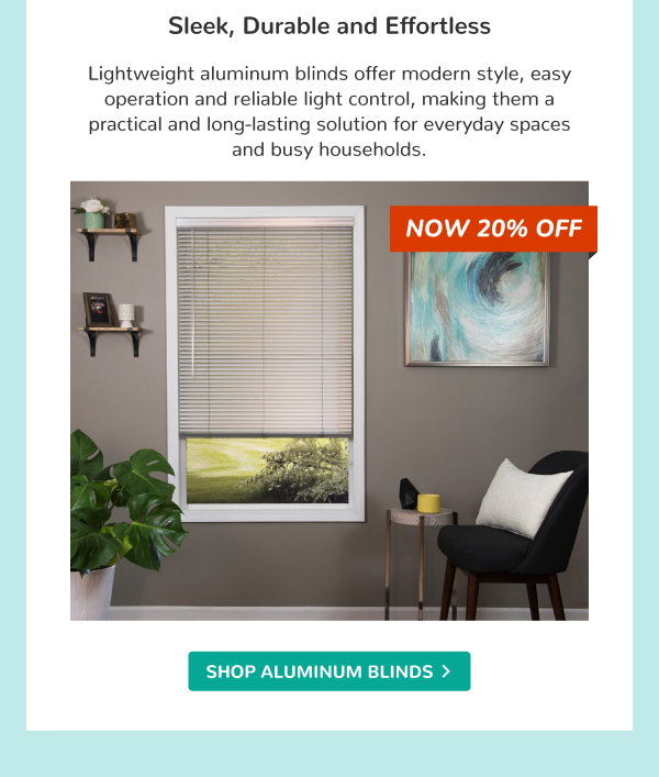 Sleek, Durable and Effortless | Lightweight aluminum blinds offer modern style, easy operation and reliable light control, making them a practical and long-lasting solution for everyday spaces and busy households. | NOW 20% OFF | SHOP ALUMINUM BLINDS >