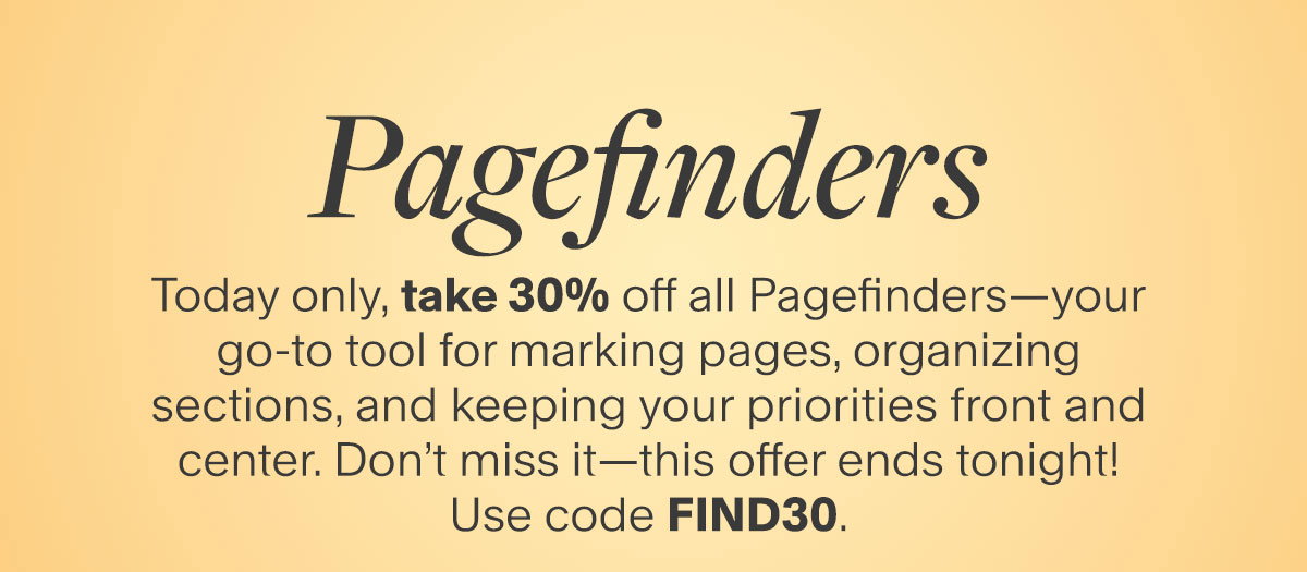 Pagefinders. Today only, take 30% off all Pagefinders—your go-to tool for marking pages, organizing sections, and keeping your priorities front and center. Don’t miss it—this offer ends tonight! Use code FIND30.