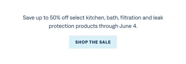Save up to 50% off select kitchen, bath, filtration and leak protection products through June 4.
