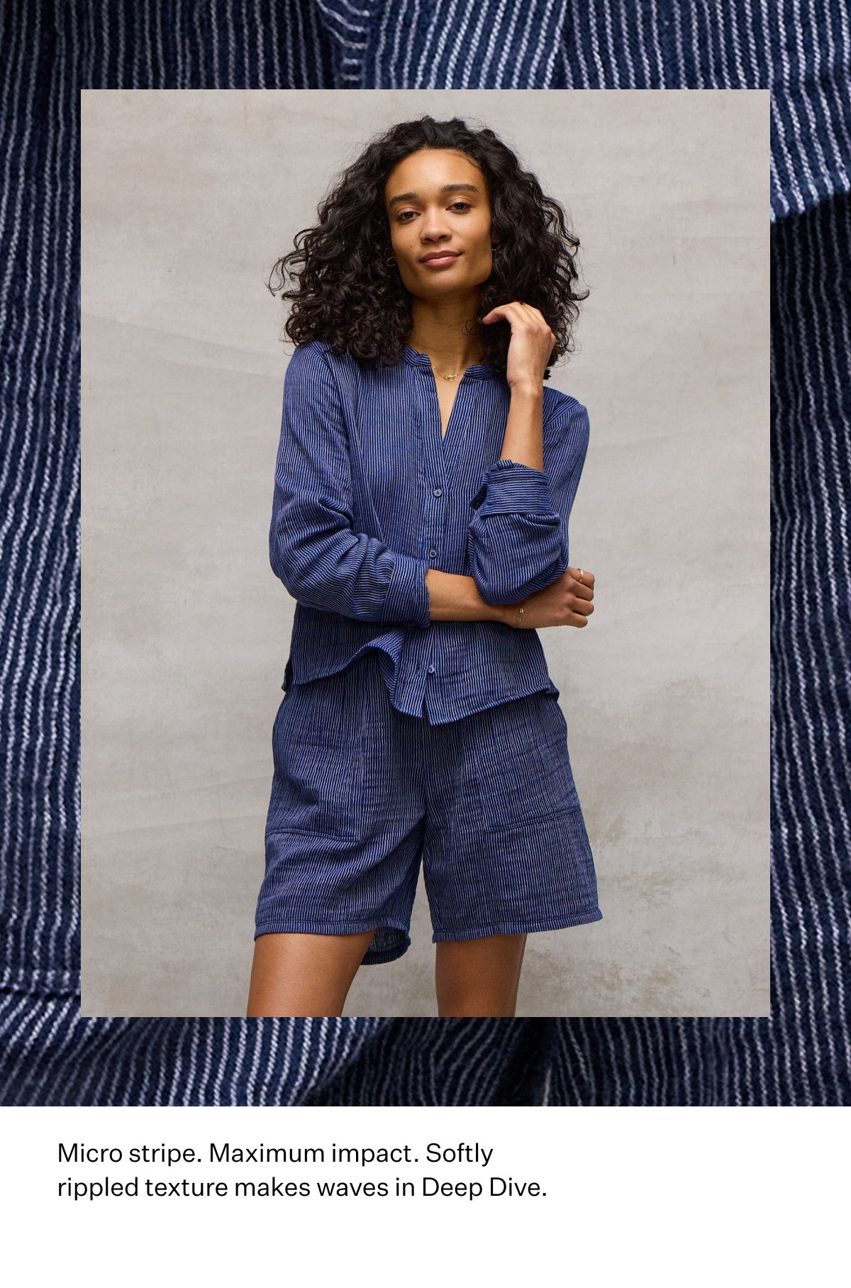 Micro stripe. Maximum impact. Softly rippled texture makes waves in Deep Dive.