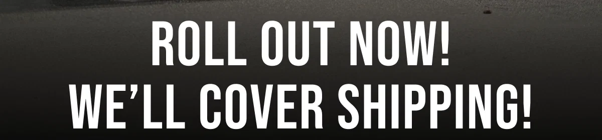 Roll Out Now! We’ll cover shipping!