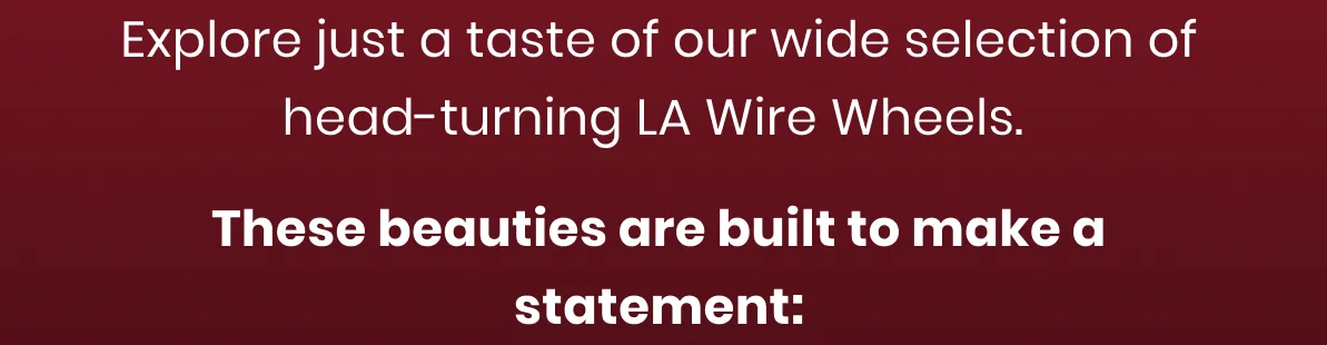 Explore just a taste of our wide selection of head-turning LA Wire Wheels.  These beauties are built to make a statement: