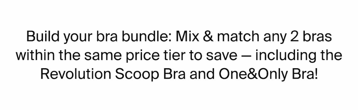Build your bra bundle: Mix & march any 2 bras within the same price tier to save - including the Revolution Scoop Bra & One&Only Bra!