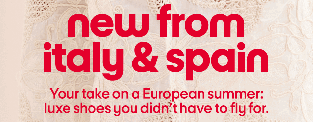 new from italy & spain Your take on a European summer: luxe shoes you didn't have to fly for.