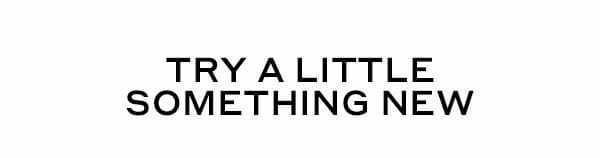 TRY A LITTLE SOMETHING NEW