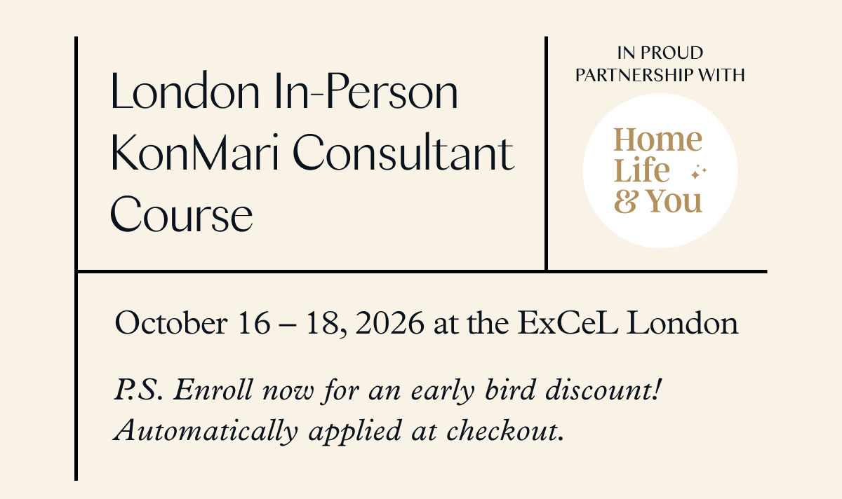 London In-Person KonMari Consultant Course (October 16-18, 2026 at the ExCeL London) P.S. Enroll now for an early bird discount! Automatically applied at checkout. 