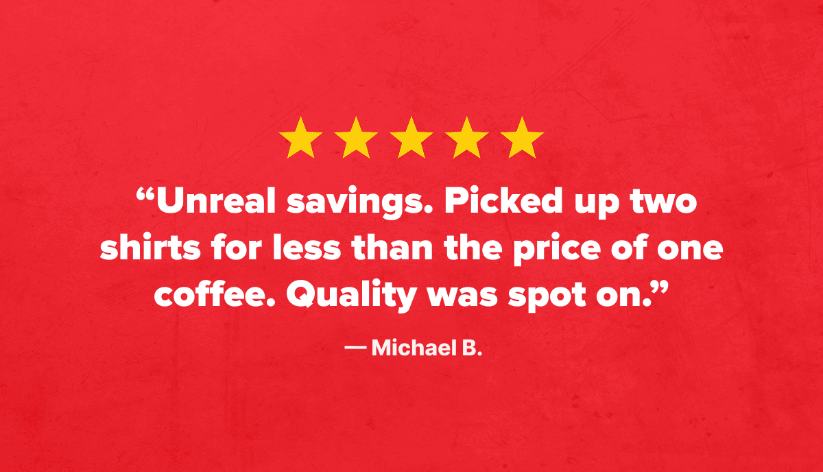 ★★★★★  “Unreal savings. Picked up two shirts for less than the price of one coffee. Quality was spot on.”  — Michael B.