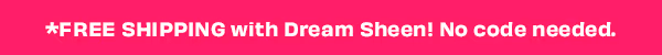 *FREE SHIPPING with Dream Sheen! No code needed.