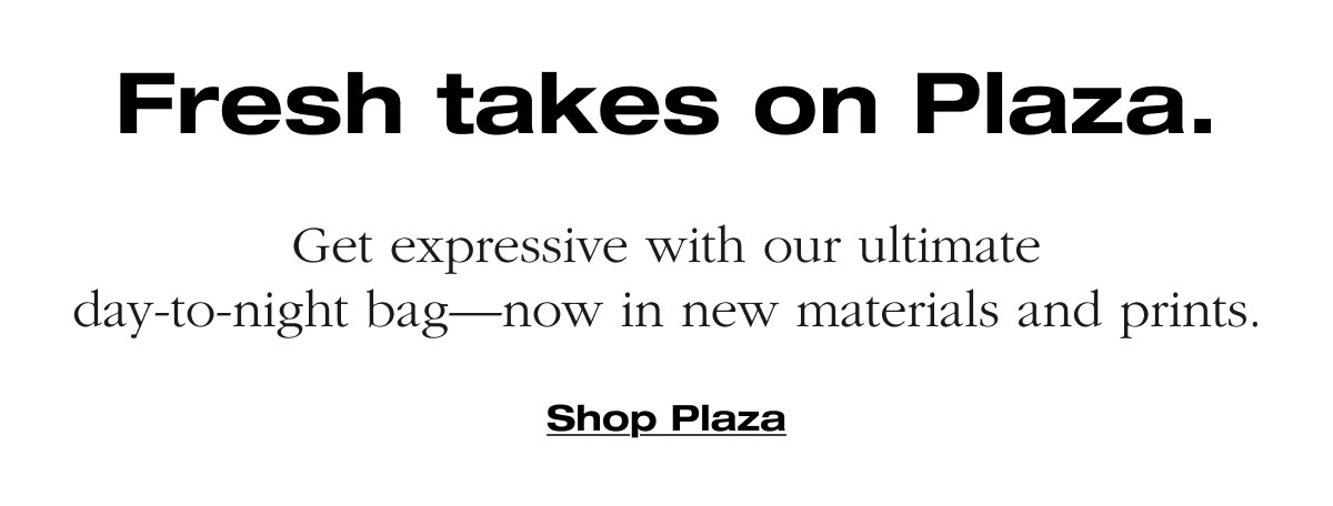 Fresh takes on Plaza. Get expressive with our ultimate day-to-night bag—now in new materials and prints.  Shop Plaza