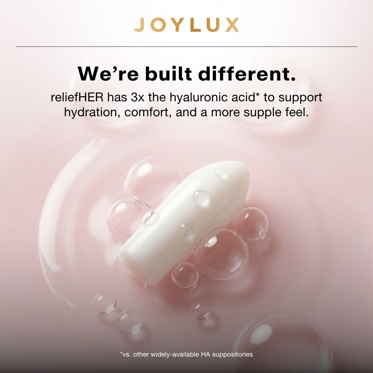 We're built different. reliefHER has 3x the hyaluronic acid* to support hydration, comfort, and a more supple feel. *vs other widely-available HA suppositories
