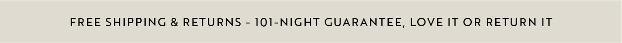 Free shipping & returns | 101-night guarantee, love it or return it.
