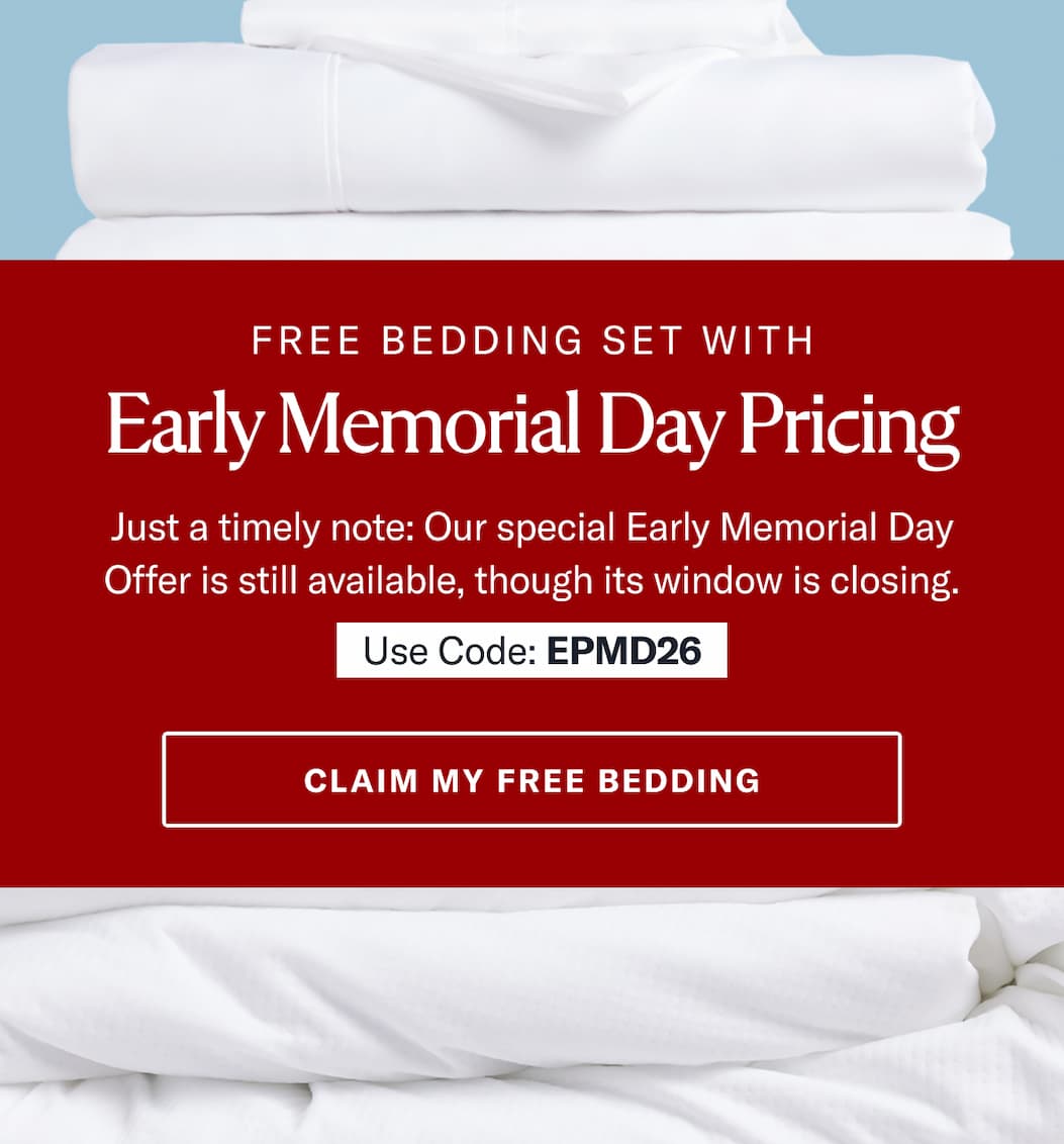 FREE Bedding Set with Early Memorial Day Pricing! Just a timely note: Our special early Labor Day offer is still available, though its window is closing. Use Code: EPMD26 >