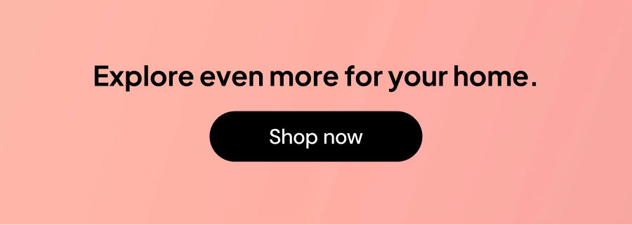 Explore even more for your home.