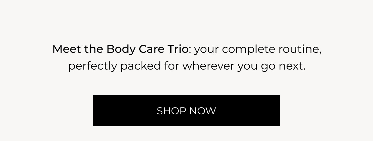 Meet the Body Care Trio: your complete routine, perfectly packed for wherever you go next, Shop now
