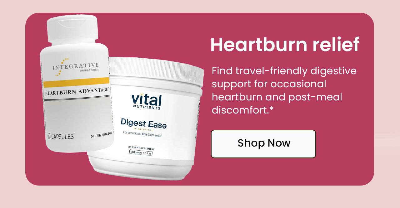 Heartburn Relief: Go ahead and enjoy those exotic meals without suffering afterward. We offer formulas that work naturally with your body to relieve heartburn‚ indigestion‚ bloating or upset stomach.* Shop Heartburn Relief.